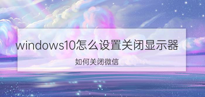 windows10怎么设置关闭显示器 如何关闭微信(电脑版)快捷按键？